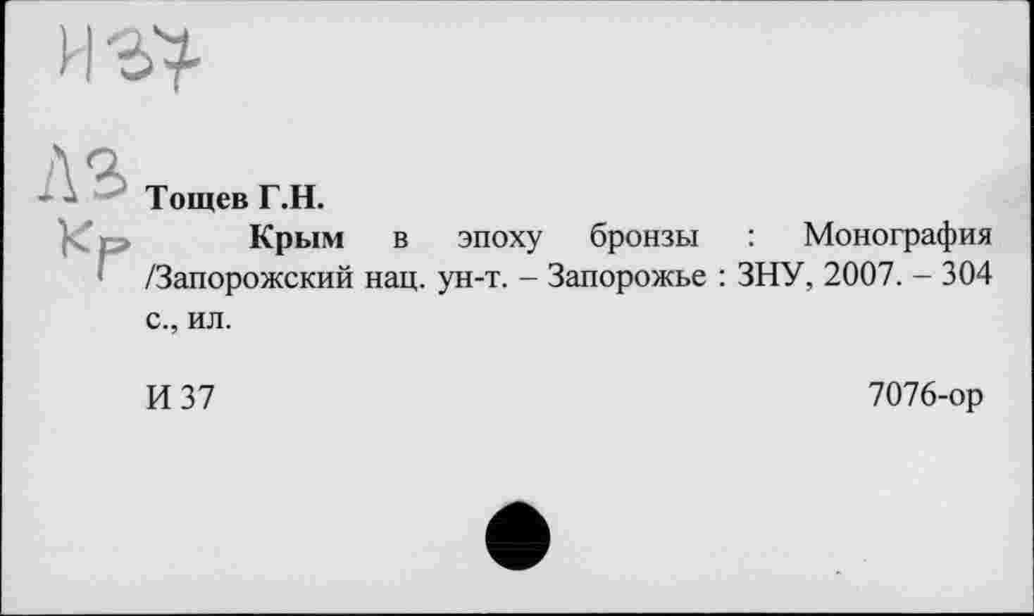 ﻿Тощев Г.Н.
Крым в эпоху бронзы : Монография /Запорожский нац. ун-т. - Запорожье : ЗНУ, 2007. - 304 с., ил.
И 37	7076-ор